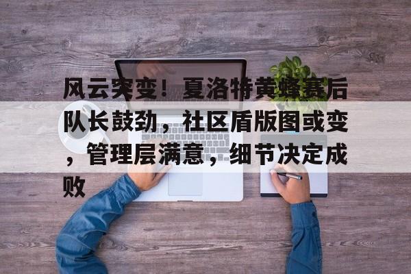 AYX爱游戏中国-风云突变！夏洛特黄蜂赛后队长鼓劲，社区盾版图或变，管理层满意，细节决定成败的简单介绍-AYX爱游戏中国